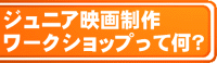 ジュニア映画制作ワークショップって何?