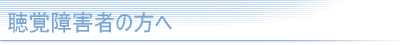 聴覚障害者の方へ