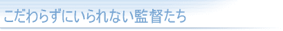 こだわらずにいられない監督たち