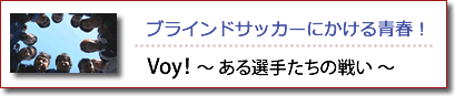 ブラインドサッカーにかける青春！　Voy!～ある選手たちの戦い～